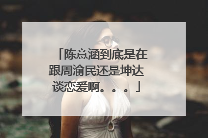 陈意涵到底是在跟周渝民还是坤达谈恋爱啊。。。