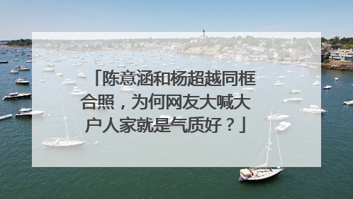 陈意涵和杨超越同框合照，为何网友大喊大户人家就是气质好？