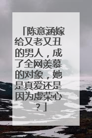 陈意涵嫁给又老又丑的男人,成了全网羡慕的对象,她是真爱还是因为虚荣心?