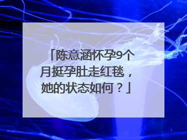 陈意涵怀孕9个月挺孕肚走红毯,她的状态如何?
