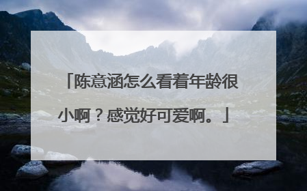 陈意涵怎么看着年龄很小啊？感觉好可爱啊。