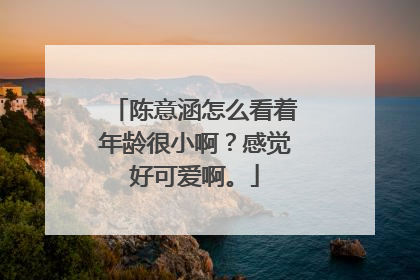 陈意涵怎么看着年龄很小啊？感觉好可爱啊。