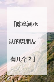 陈意涵承认的男朋友有几个？