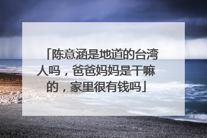 陈意涵是地道的台湾人吗，爸爸妈妈是干嘛的，家里很有钱吗