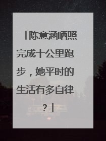 陈意涵晒照完成十公里跑步,她平时的生活有多自律?