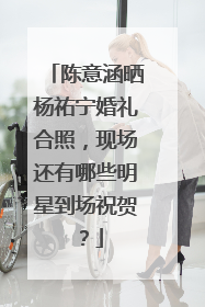 陈意涵晒杨祐宁婚礼合照，现场还有哪些明星到场祝贺？