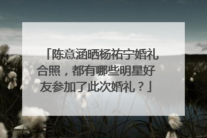 陈意涵晒杨祐宁婚礼合照，都有哪些明星好友参加了此次婚礼？
