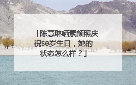 陈慧琳晒素颜照庆祝50岁生日,她的状态怎么样?