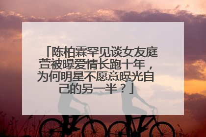 陈柏霖罕见谈女友庭萱被曝爱情长跑十年，为何明星不愿意曝光自己的另一半？