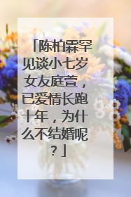 陈柏霖罕见谈小七岁女友庭萱，已爱情长跑十年，为什么不结婚呢？