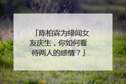 陈柏霖为绯闻女友庆生，你如何看待两人的感情？