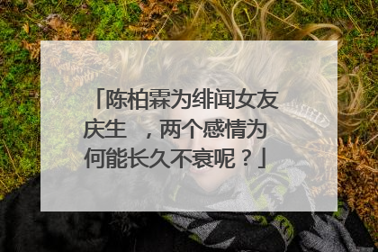 陈柏霖为绯闻女友庆生 ，两个感情为何能长久不衰呢？