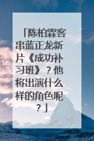陈柏霖客串蓝正龙新片《成功补习班》?他将出演什么样的角色呢?