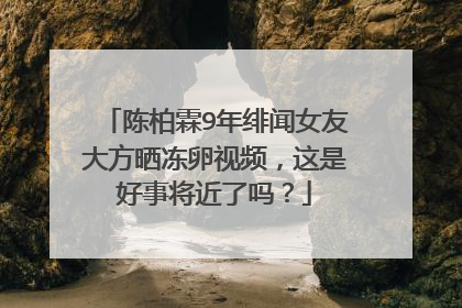 陈柏霖9年绯闻女友大方晒冻卵视频，这是好事将近了吗？
