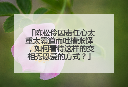 陈松伶因责任心太重太霸道而吐槽张铎，如何看待这样的变相秀恩爱的方式？