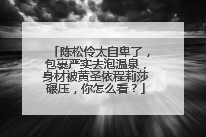陈松伶太自卑了,包裹严实去泡温泉,身材被黄圣依程莉莎碾压,你怎么看?