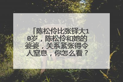陈松伶比张铎大10岁，陈松伶和她的婆婆，关系紧张得令人窒息，你怎么看？张天蝎陈摩羯