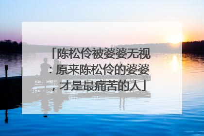 陈松伶被婆婆无视:原来陈松伶的婆婆,才是最痛苦的人