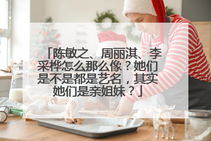 陈敏之、周丽淇、李采桦怎么那么像？她们是不是都是艺名，其实她们是亲姐妹？