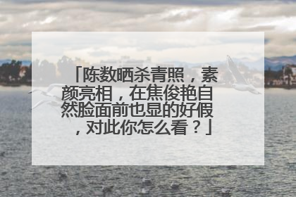 陈数晒杀青照,素颜亮相,在焦俊艳自然脸面前也显的好假,对此你怎么看?