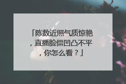 陈数近照气质惊艳，直播脸僵凹凸不平，你怎么看？