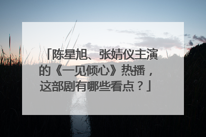 陈星旭、张婧仪主演的《一见倾心》热播,这部剧有哪些看点?
