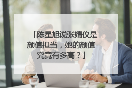 陈星旭说张婧仪是颜值担当,她的颜值究竟有多高?