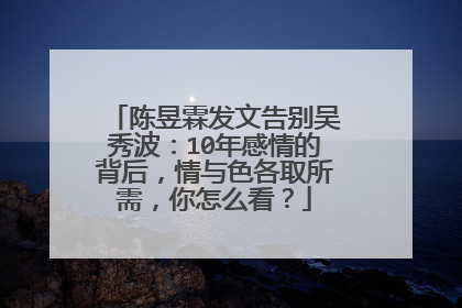陈昱霖发文告别吴秀波：10年感情的背后，情与色各取所需，你怎么看？