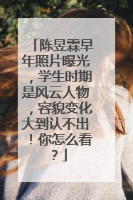 陈昱霖早年照片曝光，学生时期是风云人物，容貌变化大到认不出！你怎么看？