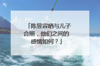 陈昱霖晒与儿子合照,他们之间的感情如何?