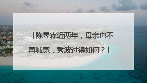 陈昱霖近两年，母亲也不再喊冤，秀波过得如何？