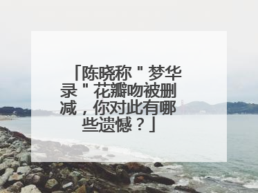 陈晓称"梦华录"花瓣吻被删减,你对此有哪些遗憾?