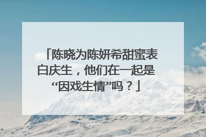 陈晓为陈妍希甜蜜表白庆生,他们在一起是“因戏生情”吗?
