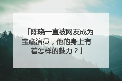 陈晓一直被网友成为宝藏演员,他的身上有着怎样的魅力?