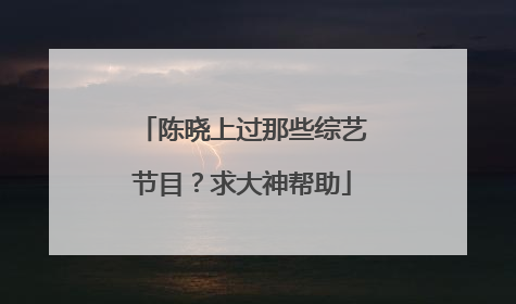 陈晓上过那些综艺节目？求大神帮助