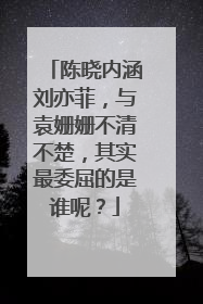 陈晓内涵刘亦菲,与袁姗姗不清不楚,其实最委屈的是谁呢?
