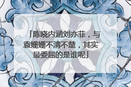 陈晓内涵刘亦菲,与袁姗姗不清不楚,其实最委屈的是谁呢