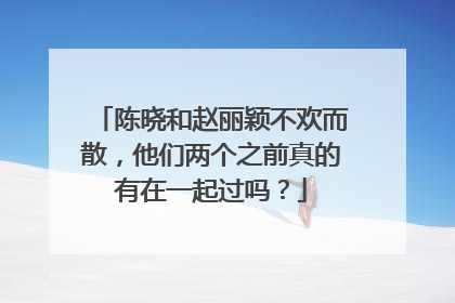 陈晓和赵丽颖不欢而散,他们两个之前真的有在一起过吗?
