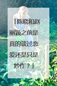 陈晓和赵丽颖之前是真的谈过恋爱还是只是炒作?