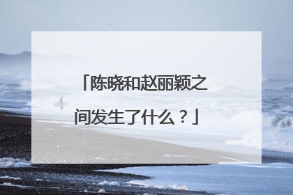 陈晓和赵丽颖之间发生了什么？