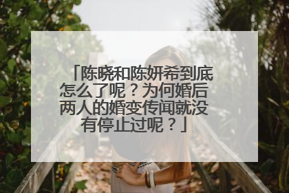 陈晓和陈妍希到底怎么了呢?为何婚后两人的婚变传闻就没有停止过呢?