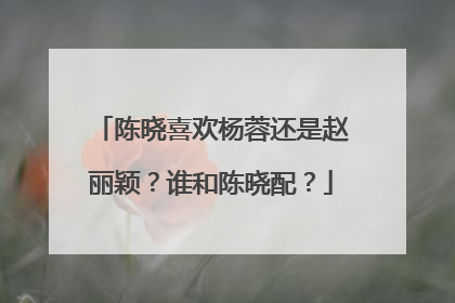 陈晓喜欢杨蓉还是赵丽颖？谁和陈晓配？