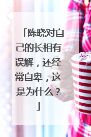 陈晓对自己的长相有误解，还经常自卑，这是为什么？