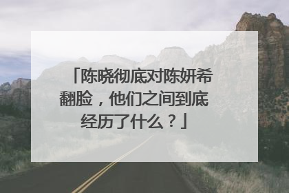 陈晓彻底对陈妍希翻脸,他们之间到底经历了什么?