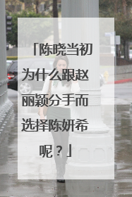 陈晓当初为什么跟赵丽颖分手而选择陈妍希呢？