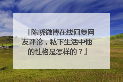 陈晓微博在线回复网友评论，私下生活中他的性格是怎样的？