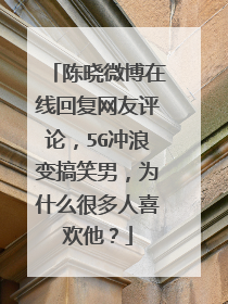 陈晓微博在线回复网友评论,5G冲浪变搞笑男,为什么很多人喜欢他?