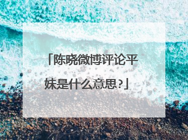 陈晓微博评论平妹是什么意思?
