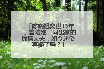陈晓旭离世13年，曾陪她一同出家的痴情丈夫，如今还俗再娶了吗？