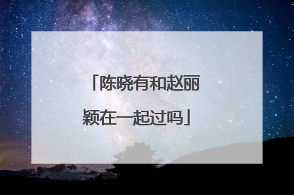 陈晓有和赵丽颖在一起过吗